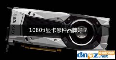 1080ti顯卡哪種品牌好？GTX1080Ti顯卡推薦