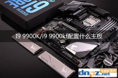 i9 9900k配什么主板好 九代酷睿i9-9900kf主板搭配建議