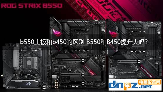 b550主板和b450的區(qū)別 B550和B450提升大嗎？