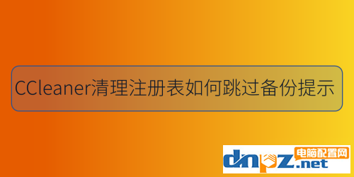 使用ccleaner進行注冊表清理可以跳過備份嗎？