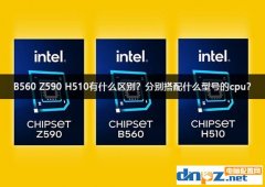 B560 Z590 H510有什么區(qū)別？分別搭配什么型號的cpu？