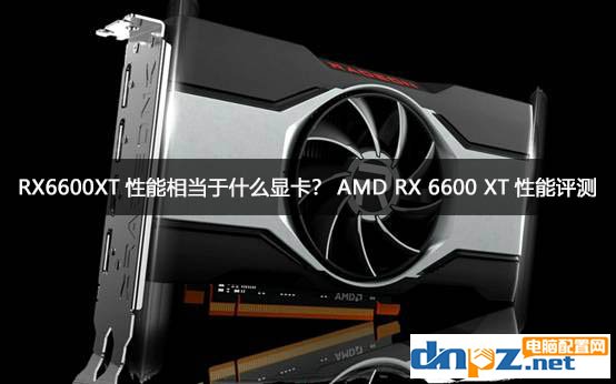 RX6600XT性能相當(dāng)于什么顯卡？AMD RX 6600 XT性能評測