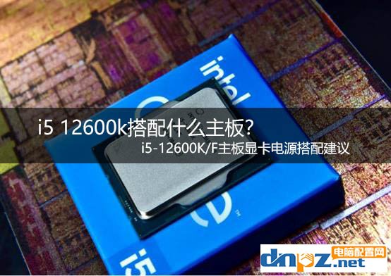 i5 12600k搭配什么主板？ i5-12600K/F主板顯卡電源搭配建議