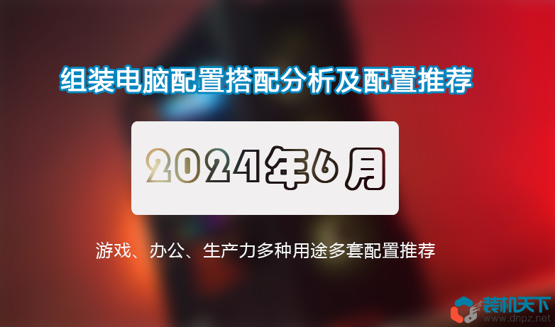 2024年6月組裝電腦配置推薦 高性價(jià)比裝機(jī)搭配建議